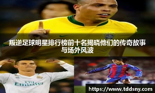 叛逆足球明星排行榜前十名揭晓他们的传奇故事与场外风波